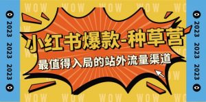 2023小红书爆款-种草营,最值得入局的站外流量渠道(22节课)-KJ分享