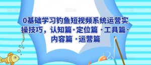 0基础学习钓鱼短视频系统运营实操技巧，认知篇·定位篇 ·工具篇·内容篇 ·运营篇-KJ分享