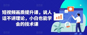 短视频画质提升课，说人话不讲理论，小白也能学会的技术课-KJ分享