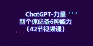 ChatGPT-力量 新个体必备6种能力（42节视频课）-KJ分享