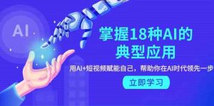 掌握18种AI的典型应用，用AI+短视频 赋能自己，帮助你在AI时代领先一步-KJ分享
