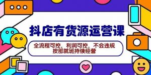 2024抖店有货源运营课：全流程可控，利润可控，不会违规，按部就班持续经营-KJ分享