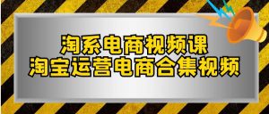 淘系电商视频课，淘宝运营电商合集视频（33节课）-KJ分享