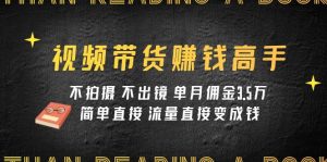 视频带货赚钱高手课程：不拍摄 不出镜 单月佣金3.5w 简单直接 流量直接变钱-KJ分享