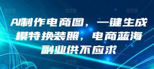 AI制作电商图，一键生成模特换装照，电商蓝海副业供不应求-KJ分享