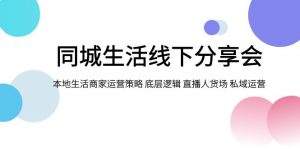 同城生活线下分享会,本地生活商家运营策略 底层逻辑 直播人货场 私域运营-KJ分享