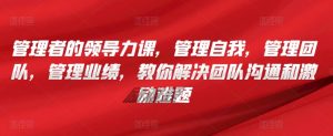 管理者的领导力课，​管理自我，管理团队，管理业绩，​教你解决团队沟通和激励难题-KJ分享