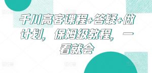 千川高客课程+答疑+做计划,保姆级教程,一看就会-KJ分享