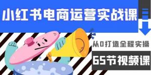 小红书电商运营实战课，​从0打造全程实操（65节视频课）-KJ分享