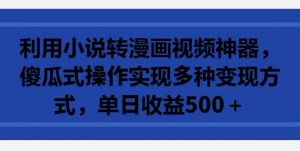 利用小说转漫画视频神器，傻瓜式操作实现多种变现方式，单日收益500+-KJ分享