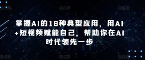掌握AI的18种典型应用，用AI+短视频赋能自己，帮助你在AI时代领先一步-KJ分享