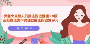 美团大众-丽人行业 进阶运营课3.0版，皮肤管理美甲美睫纹眉进阶运营学习-KJ分享