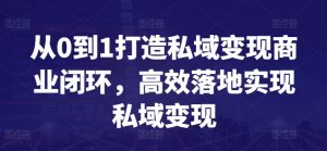 从0到1打造私域变现商业闭环,高效落地实现私域变现-KJ分享