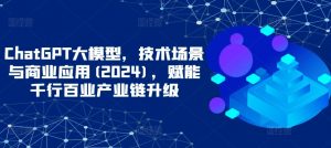 ChatGPT大模型，技术场景与商业应用(2024)，赋能千行百业产业链升级-KJ分享