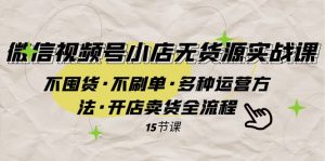 微信视频号小店无货源实战 不囤货·不刷单·多种运营方法·开店卖货全流程-KJ分享