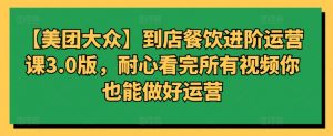 【美团大众】到店餐饮进阶运营课3.0版，耐心看完所有视频你也能做好运营-KJ分享