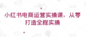 小红书电商运营实操课，​从零打造全程实操-KJ分享
