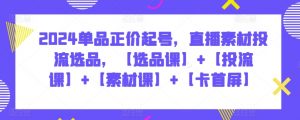 2024单品正价起号，直播素材投流选品，【选品课】+【投流课】+【素材课】+【卡首屏】-KJ分享
