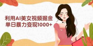 利用AI美女视频掘金，单日暴力变现1000+，多平台高收益，小白跟着干就完…-KJ分享