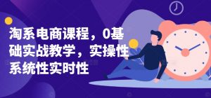 淘系电商课程,0基础实战教学,实操性系统性实时性-KJ分享