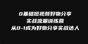 0基础短视频好物分享实战流量训练营,从0-1成为好物分享实战达人-KJ分享