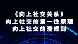 《向上社交关系》向上社交的第一性原理与向上社交的潜规则-KJ分享