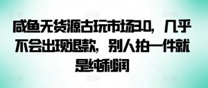 咸鱼无货源古玩市场3.0，几乎不会出现退款，别人拍一件就是纯利润-KJ分享