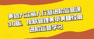 美团大众丽人行业进阶运营课3.0版，皮肤管理美甲美睫纹眉进阶运营学习-KJ分享