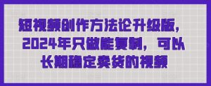 短视频创作方法论升级版,2024年只做能复制,可以长期稳定卖货的视频-KJ分享