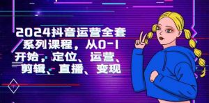 2024抖音运营-全套系列课程，从0-1开始，定位、运营、剪辑、直播、变现-KJ分享