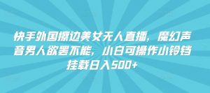 快手外国擦边美女无人直播,魔幻声音男人欲罢不能,小白可操作小铃铛挂载日入500+-KJ分享