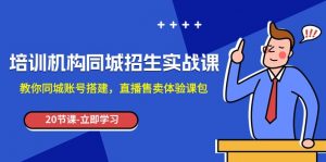 培训机构-同城招生实操课，教你同城账号搭建，直播售卖体验课包-KJ分享
