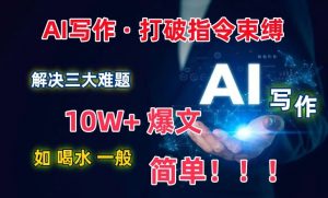 AI写作：解决三大难题，10W+爆文如喝水一般简单，打破指令调教束缚-KJ分享
