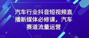 汽车行业抖音短视频直播新媒体必修课，汽车赛道流量运营-KJ分享