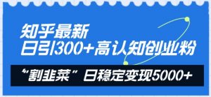 知乎最新日引300+高认知创业粉,“割韭菜”日稳定变现5000+-KJ分享