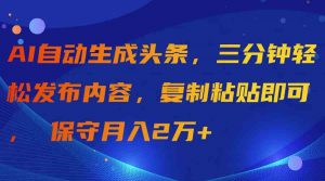 AI自动生成头条,三分钟轻松发布内容,复制粘贴即可, 保守月入2万+-KJ分享