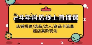 2024年抖店线上直播课，店铺搭建/选品/达人/商品卡流量/起店高阶玩法-KJ分享