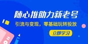 随心推-助力新老号，引流与变现，零基础玩转投放（7节课）-KJ分享