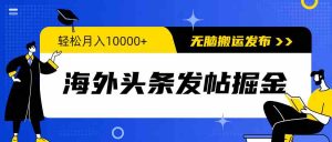 海外头条发帖掘金,轻松月入10000+,无脑搬运发布,新手小白无门槛-KJ分享