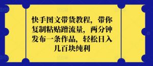 快手图文带货教程，带你复制粘贴蹭流量，两分钟发布一条作品，轻松日入几百块纯利-KJ分享