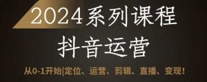 2024抖音运营全套系列课程，从0-1开始，定位、运营、剪辑、直播、变现-KJ分享