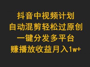 抖音中视频计划，自动混剪轻松过原创，一键分发多平台赚播放收益，月入1w+-KJ分享