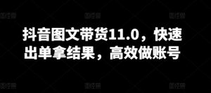 抖音图文带货11.0，快速出单拿结果，高效做账号-KJ分享
