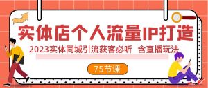 实体店个人流量IP打造 2023实体同城引流获客必听 含直播玩法(75节完整版)-KJ分享