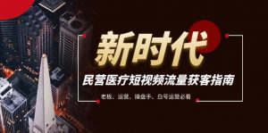 民营医疗-短视频流量获客必备指南，老板、运营、操盘手、白号运营必看-KJ分享