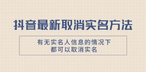抖音最新取消实名方法，有无实名人信息的情况下都可以取消实名，自测-KJ分享