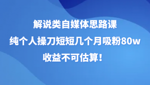 解说类自媒体思路课,纯个人操刀短短几个月吸粉80w,收益不可估算!-KJ分享
