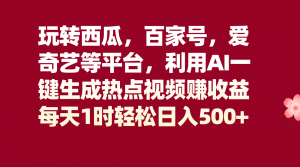 玩转西瓜，百家号，爱奇艺等平台，AI一键生成热点视频，每天1时轻松日入500+-KJ分享