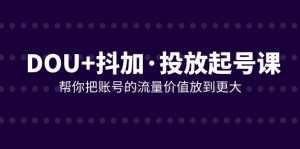 DOU+抖加投放起号课,帮你把账号的流量价值放到更大(21节课)-KJ分享