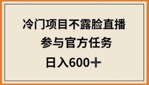 冷门项目不露脸直播,参与官方任务,日入600+-KJ分享